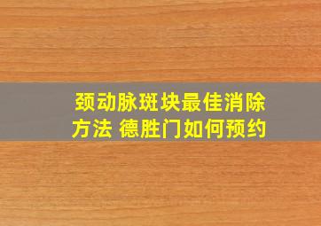 颈动脉斑块最佳消除方法 德胜门如何预约